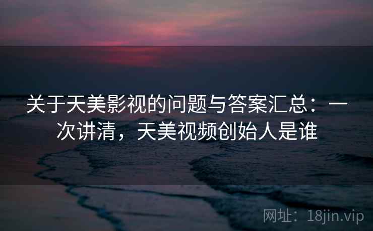 关于天美影视的问题与答案汇总:一次讲清,天美视频创始人是谁 关于天美影视的问题与答案汇总:一次讲清,天美视频创始人是谁