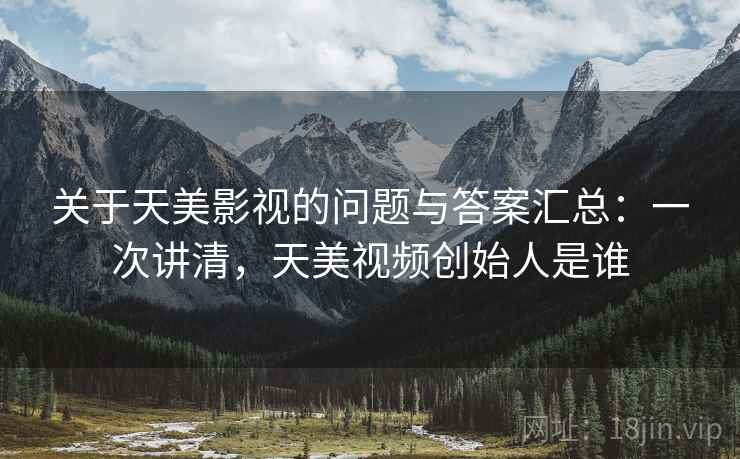 关于天美影视的问题与答案汇总：一次讲清，天美视频创始人是谁