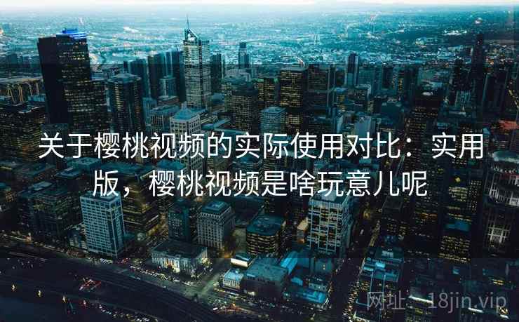 关于樱桃视频的实际使用对比:实用版,樱桃视频是啥玩意儿呢 关于樱桃视频的实际使用对比:实用版,樱桃视频是啥玩意儿呢