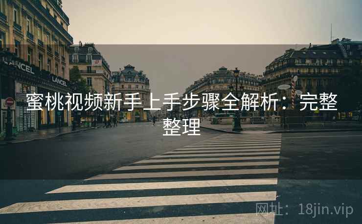 蜜桃视频新手上手步骤全解析:完整整理 蜜桃视频新手上手步骤全解析:完整整理