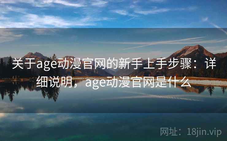 关于age动漫官网的新手上手步骤：详细说明，age动漫官网是什么