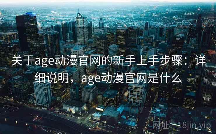 关于age动漫官网的新手上手步骤:详细说明,age动漫官网是什么 关于age动漫官网的新手上手步骤:详细说明,age动漫官网是什么
