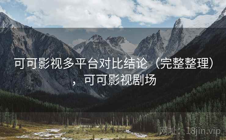 可可影视多平台对比结论(完整整理),可可影视剧场