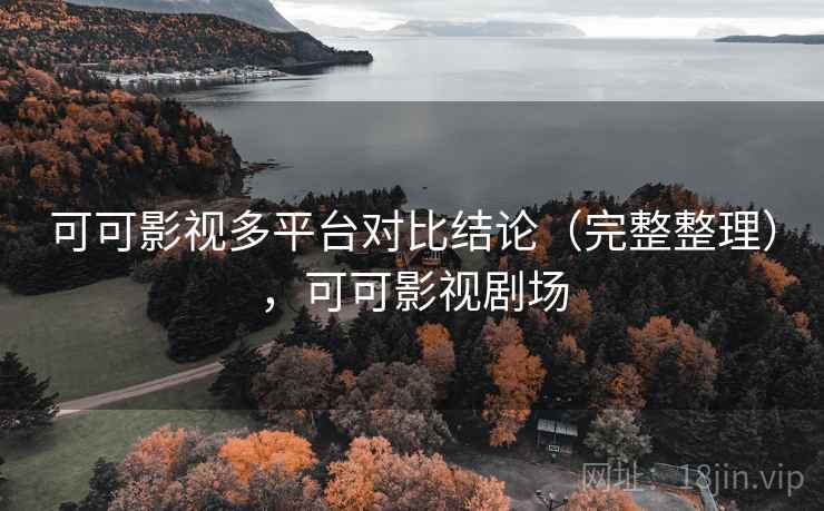 可可影视多平台对比结论（完整整理），可可影视剧场