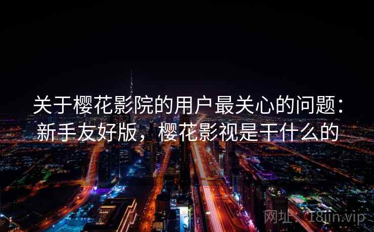 关于樱花影院的用户最关心的问题:新手友好版,樱花影视是干什么的 关于樱花影院的用户最关心的问题:新手友好版,樱花影视是干什么的