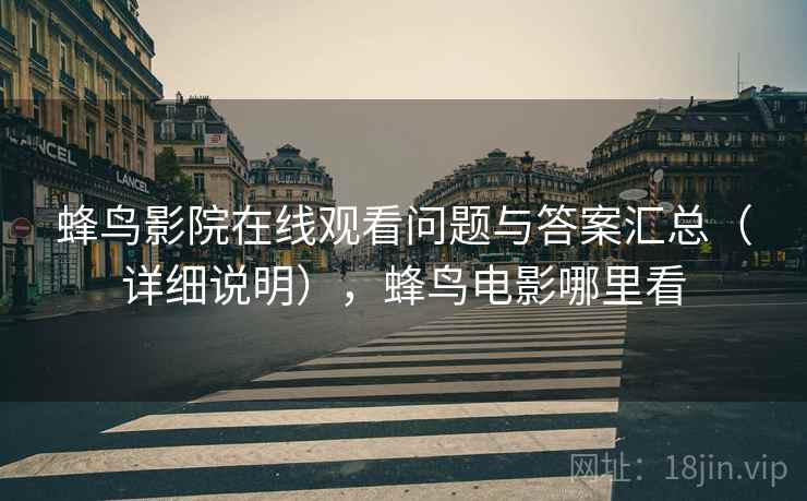 蜂鸟影院在线观看问题与答案汇总（详细说明），蜂鸟电影哪里看