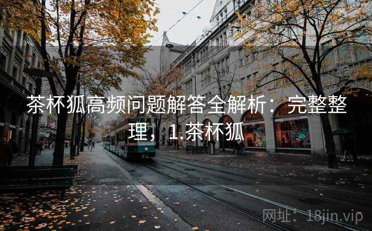 茶杯狐高频问题解答全解析：完整整理，1.茶杯狐