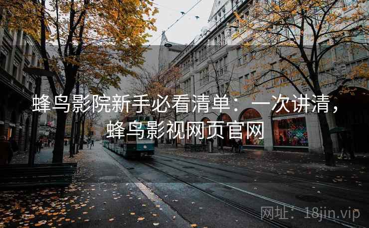 蜂鸟影院新手必看清单：一次讲清，蜂鸟影视网页官网