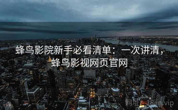 蜂鸟影院新手必看清单：一次讲清，蜂鸟影视网页官网
