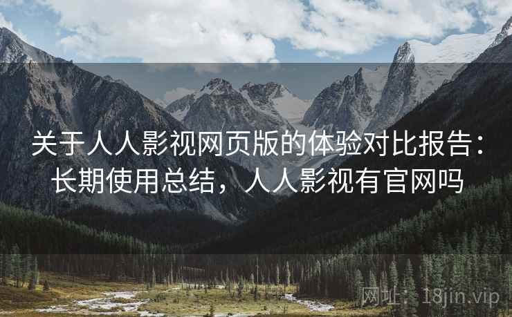 关于人人影视网页版的体验对比报告:长期使用总结,人人影视有官网吗 关于人人影视网页版的体验对比报告:长期使用总结,人人影视有官网吗