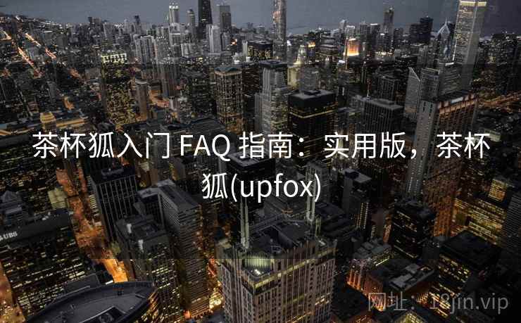 茶杯狐入门 FAQ 指南:实用版,茶杯狐(upfox) 茶杯狐入门 FAQ 指南:实用版,茶杯狐(upfox)