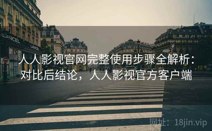 人人影视官网完整使用步骤全解析：对比后结论，人人影视官方客户端