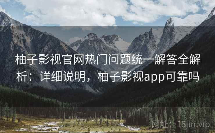 柚子影视官网热门问题统一解答全解析:详细说明,柚子影视app可靠吗 柚子影视官网热门问题统一解答全解析:详细说明,柚子影视app可靠吗