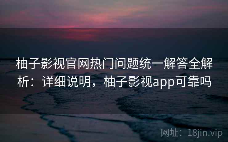柚子影视官网热门问题统一解答全解析：详细说明，柚子影视app可靠吗