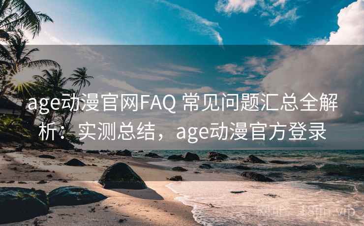 age动漫官网FAQ 常见问题汇总全解析:实测总结,age动漫官方登录 age动漫官网FAQ 常见问题汇总全解析:实测总结,age动漫官方登录