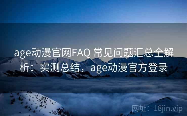 age动漫官网FAQ 常见问题汇总全解析：实测总结，age动漫官方登录
