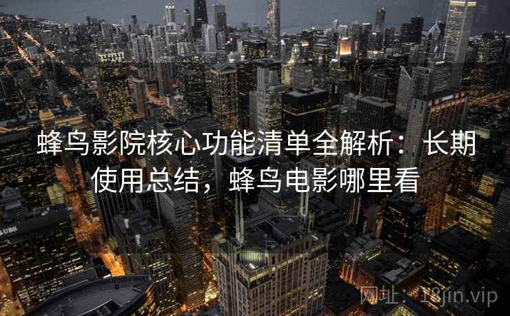 蜂鸟影院核心功能清单全解析：长期使用总结，蜂鸟电影哪里看