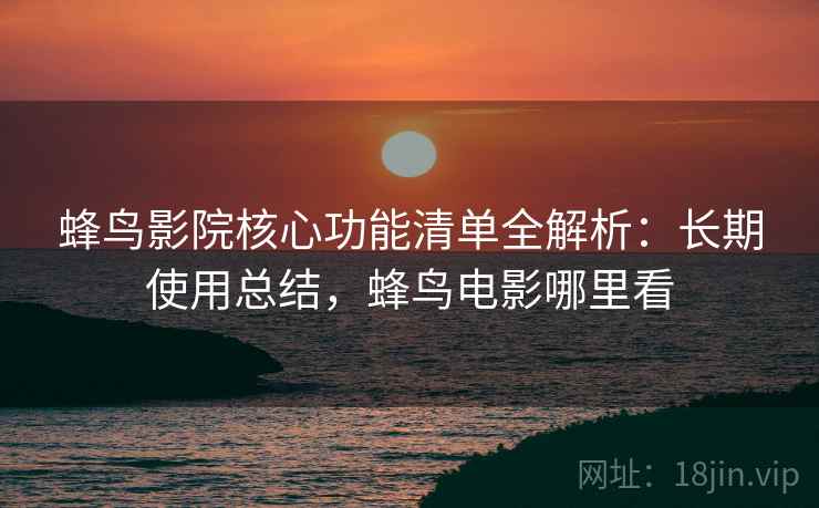 蜂鸟影院核心功能清单全解析:长期使用总结,蜂鸟电影哪里看 蜂鸟影院核心功能清单全解析:长期使用总结,蜂鸟电影哪里看