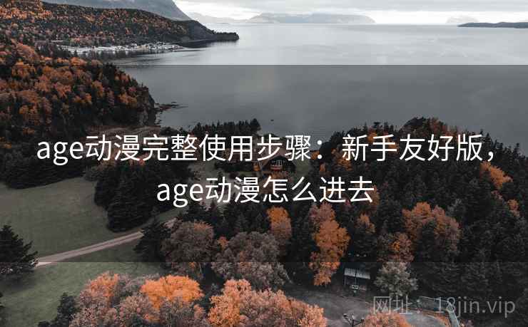 age动漫完整使用步骤:新手友好版,age动漫怎么进去 age动漫完整使用步骤:新手友好版,age动漫怎么进去