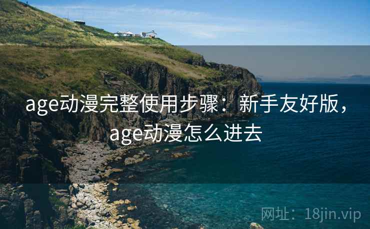 age动漫完整使用步骤：新手友好版，age动漫怎么进去