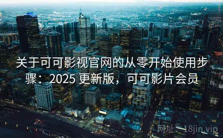 关于可可影视官网的从零开始使用步骤：2025 更新版，可可影片会员