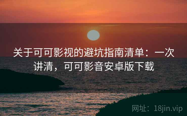 关于可可影视的避坑指南清单：一次讲清，可可影音安卓版下载