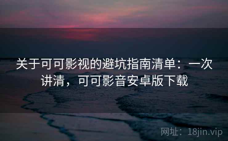 关于可可影视的避坑指南清单：一次讲清，可可影音安卓版下载