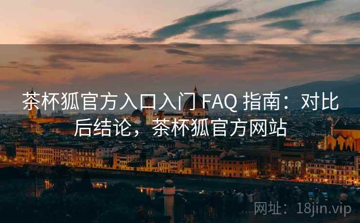 茶杯狐官方入口入门 FAQ 指南：对比后结论，茶杯狐官方网站
