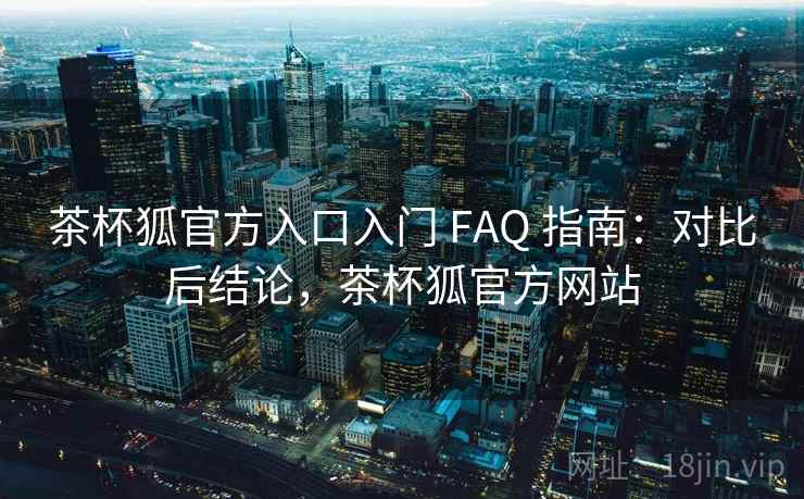 茶杯狐官方入口入门 FAQ 指南:对比后结论,茶杯狐官方网站 茶杯狐官方入口入门 FAQ 指南:对比后结论,茶杯狐官方网站