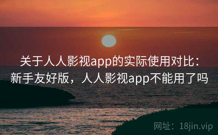 关于人人影视app的实际使用对比：新手友好版，人人影视app不能用了吗