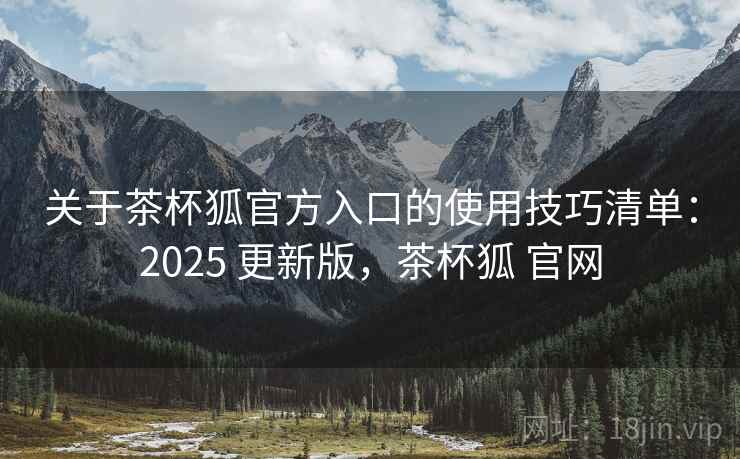 关于茶杯狐官方入口的使用技巧清单:2025 更新版,茶杯狐 官网