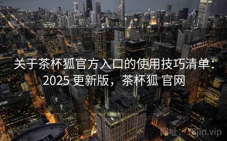 关于茶杯狐官方入口的使用技巧清单:2025 更新版,茶杯狐 官网 关于茶杯狐官方入口的使用技巧清单:2025 更新版,茶杯狐 官网