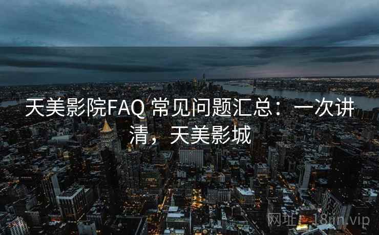 天美影院FAQ 常见问题汇总：一次讲清，天美影城