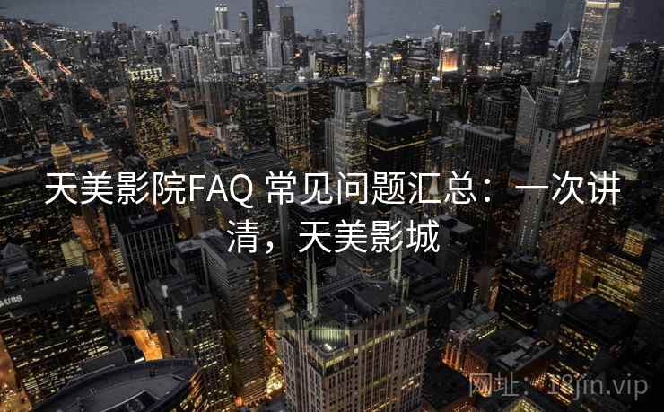 天美影院FAQ 常见问题汇总:一次讲清,天美影城 天美影院FAQ 常见问题汇总:一次讲清,天美影城