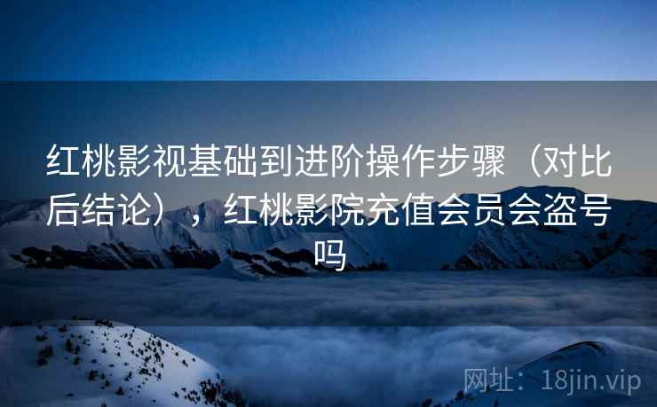红桃影视基础到进阶操作步骤(对比后结论),红桃影院充值会员会盗号吗 红桃影视基础到进阶操作步骤(对比后结论),红桃影院充值会员会盗号吗