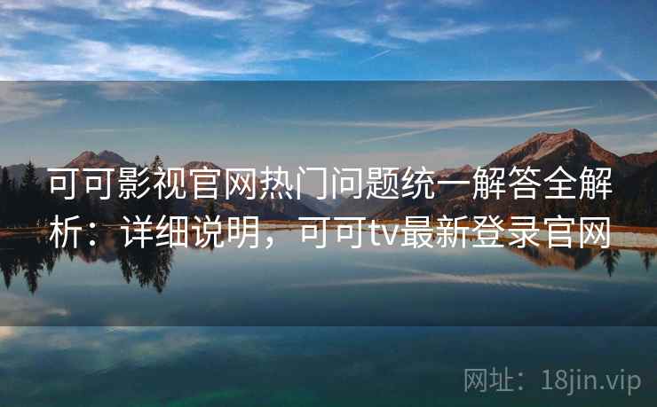 可可影视官网热门问题统一解答全解析：详细说明，可可tv最新登录官网