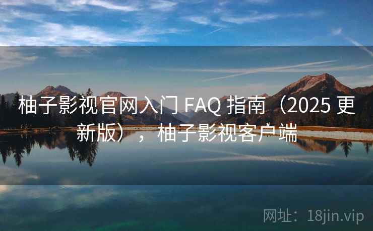 柚子影视官网入门 FAQ 指南(2025 更新版),柚子影视客户端 柚子影视官网入门 FAQ 指南(2025 更新版),柚子影视客户端
