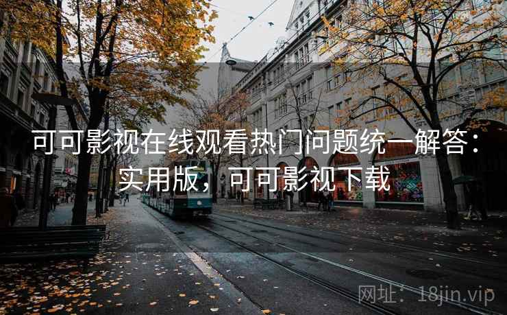 可可影视在线观看热门问题统一解答：实用版，可可影视下载