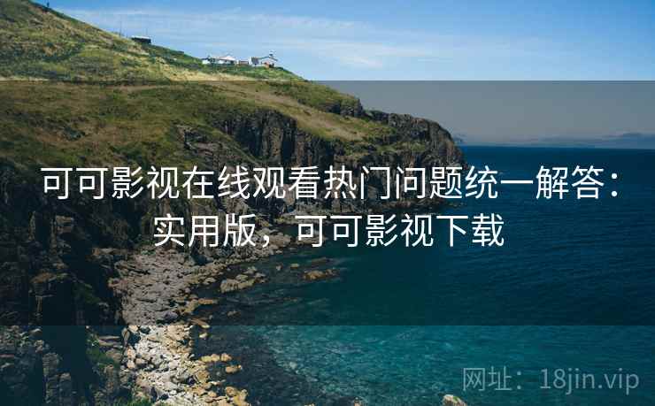 可可影视在线观看热门问题统一解答:实用版,可可影视下载 可可影视在线观看热门问题统一解答:实用版,可可影视下载