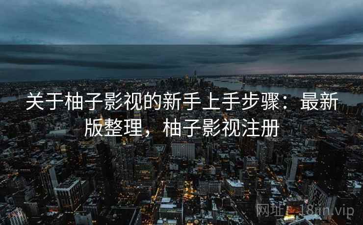 关于柚子影视的新手上手步骤：最新版整理，柚子影视注册