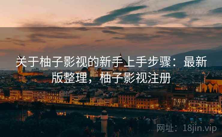 关于柚子影视的新手上手步骤:最新版整理,柚子影视注册 关于柚子影视的新手上手步骤:最新版整理,柚子影视注册