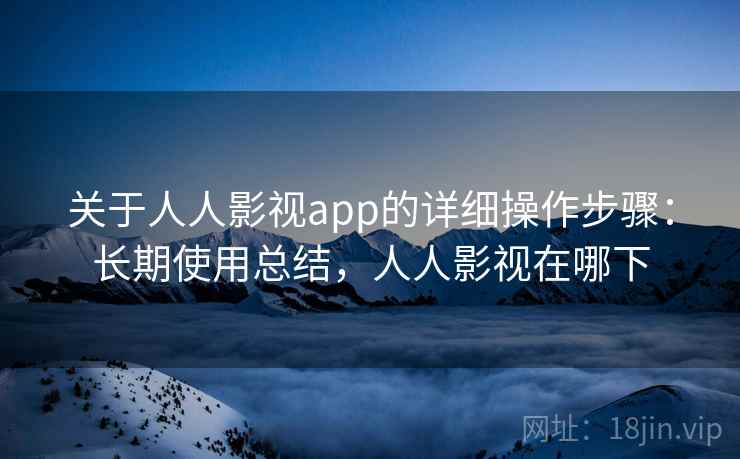 关于人人影视app的详细操作步骤：长期使用总结，人人影视在哪下